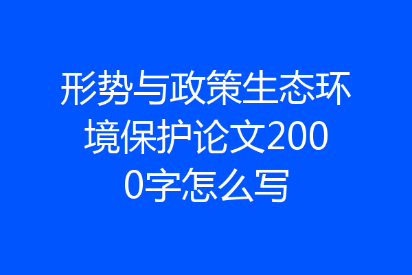 形势与政策生态环境保护论文2000字怎么写