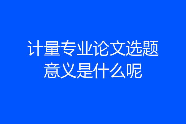 计量专业论文选题意义是什么呢
