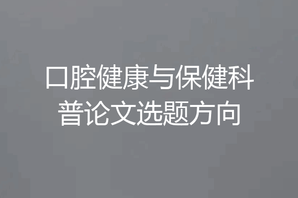 口腔健康与保健科普论文选题方向