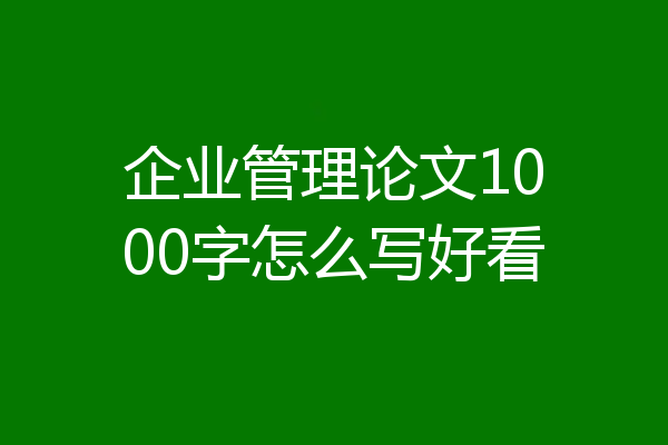 企业管理论文1000字怎么写好看