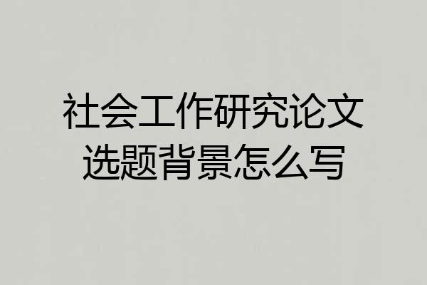 社会工作研究论文选题背景怎么写