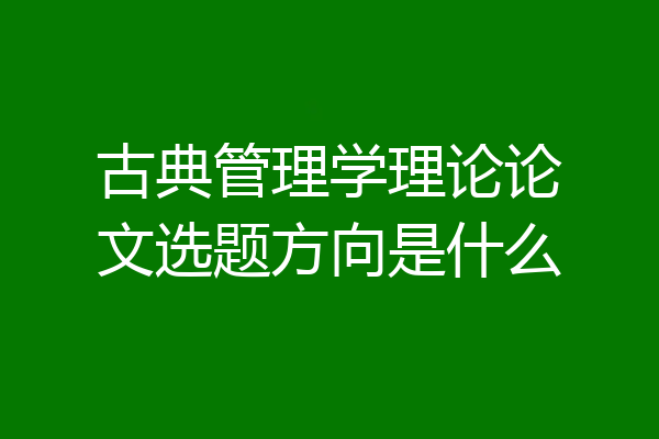 古典管理学理论论文选题方向是什么