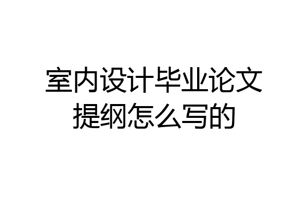 室内设计毕业论文提纲怎么写的