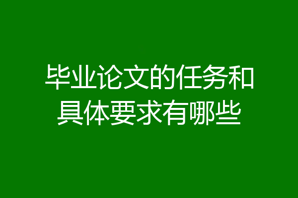 毕业论文的任务和具体要求有哪些