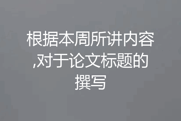根据本周所讲内容,对于论文标题的撰写