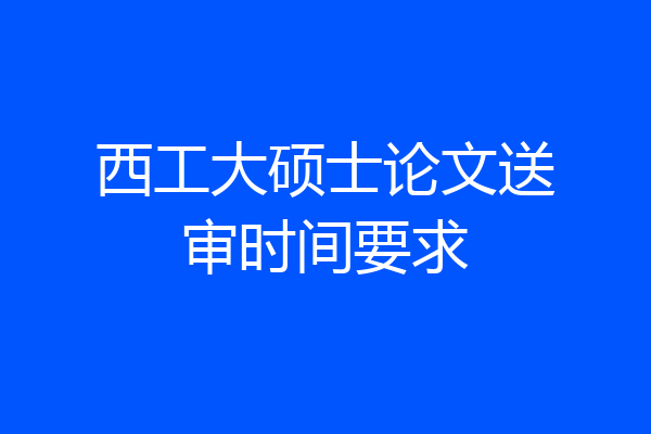 西工大硕士论文送审时间要求