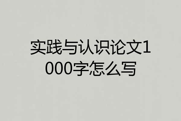 实践与认识论文1000字怎么写