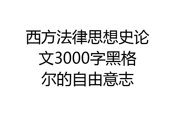 西方法律思想史论文3000字黑格尔的自由意志