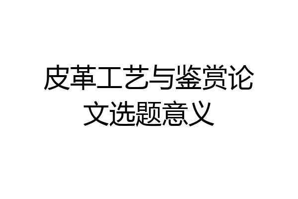 皮革工艺与鉴赏论文选题意义