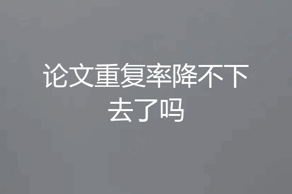 论文重复率降不下去了吗