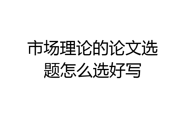 市场理论的论文选题怎么选好写