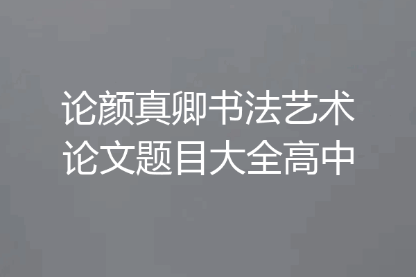 论颜真卿书法艺术论文题目大全高中