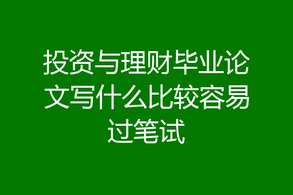投资与理财毕业论文写什么比较容易过笔试