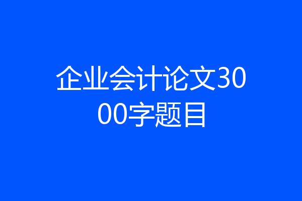 企业会计论文3000字题目