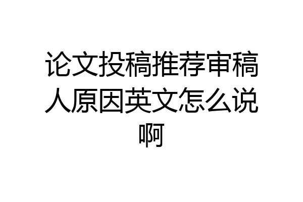 论文投稿推荐审稿人原因英文怎么说啊
