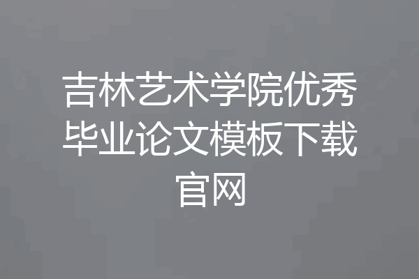 吉林艺术学院优秀毕业论文模板下载官网