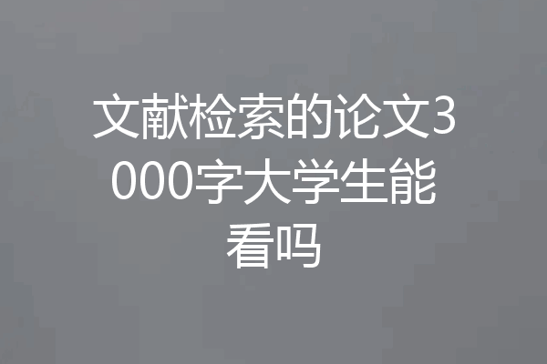 文献检索的论文3000字大学生能看吗