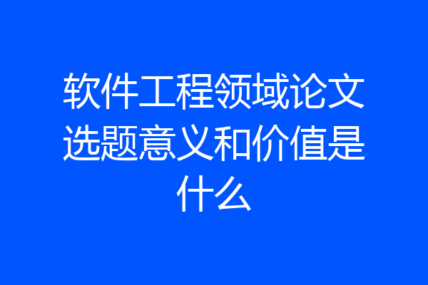 软件工程领域论文选题意义和价值是什么