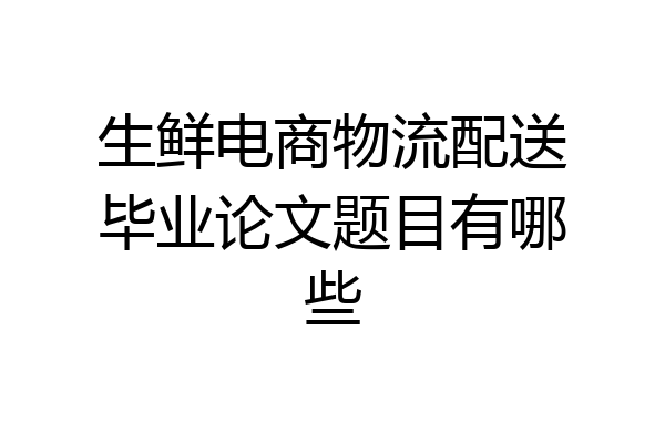 生鲜电商物流配送毕业论文题目有哪些