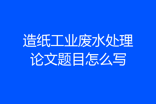 造纸工业废水处理论文题目怎么写