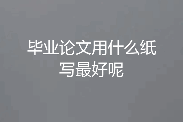 毕业论文用什么纸写最好呢