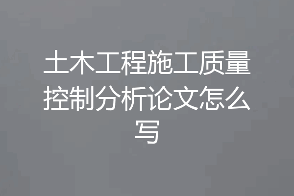 土木工程施工质量控制分析论文怎么写