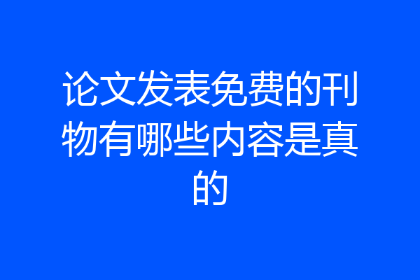 论文发表免费的刊物有哪些内容是真的