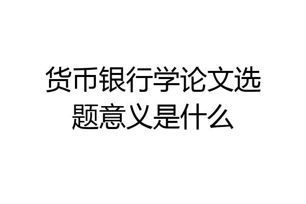 货币银行学论文选题意义是什么