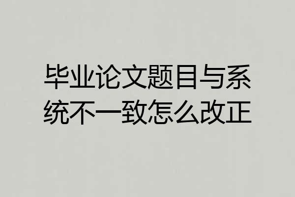 毕业论文题目与系统不一致怎么改正