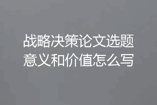 战略决策论文选题意义和价值怎么写