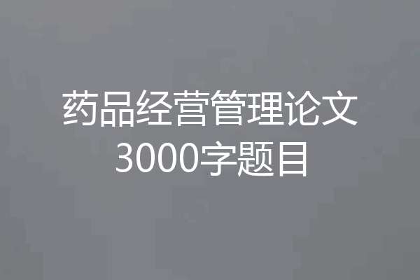 药品经营管理论文3000字题目