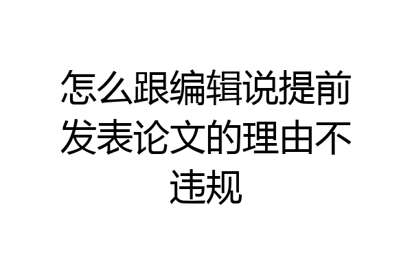 怎么跟编辑说提前发表论文的理由不违规
