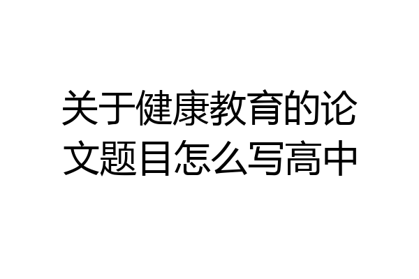 关于健康教育的论文题目怎么写高中