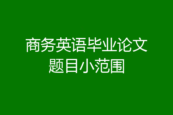 商务英语毕业论文题目小范围