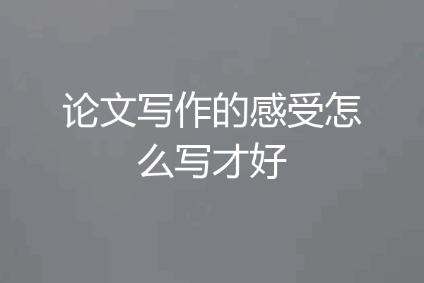 论文写作的感受怎么写才好