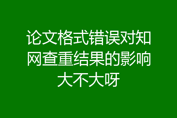 论文格式错误对知网查重结果的影响大不大呀