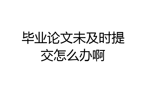毕业论文未及时提交怎么办啊