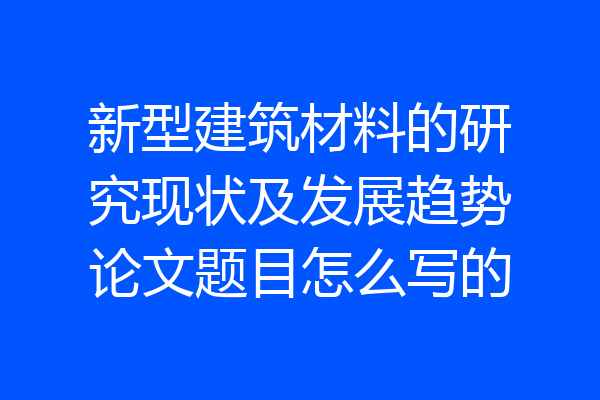新型建筑材料的研究现状及发展趋势论文题目怎么写的