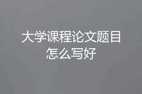 大学课程论文题目怎么写好