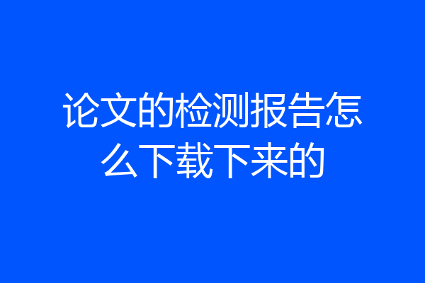 论文的检测报告怎么下载下来的