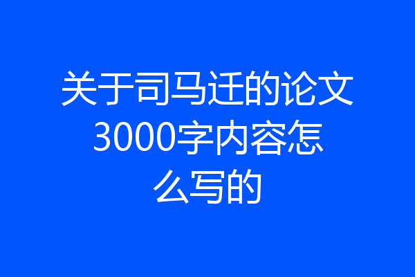 关于司马迁的论文3000字内容怎么写的