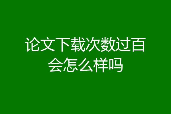 论文下载次数过百会怎么样吗