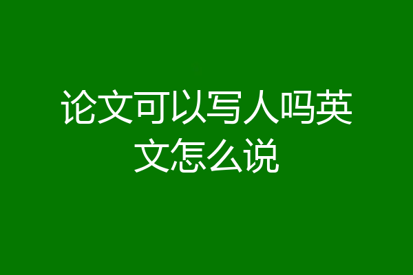 论文可以写人吗英文怎么说