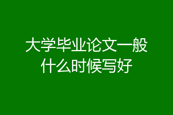 大学毕业论文一般什么时候写好