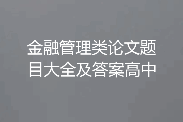 金融管理类论文题目大全及答案高中