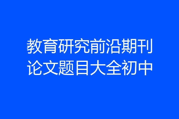 教育研究前沿期刊论文题目大全初中