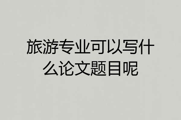旅游专业可以写什么论文题目呢