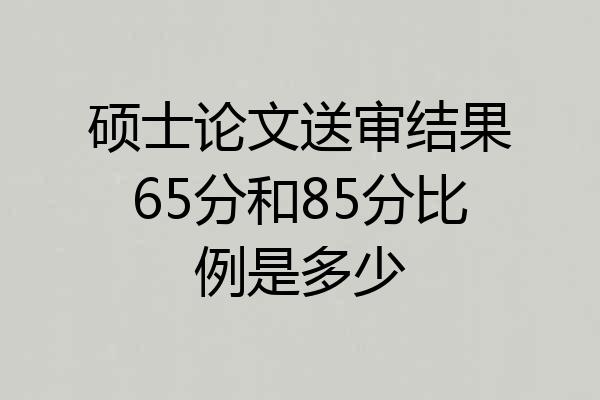 硕士论文送审结果65分和85分比例是多少