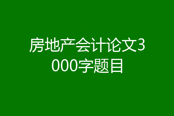 房地产会计论文3000字题目
