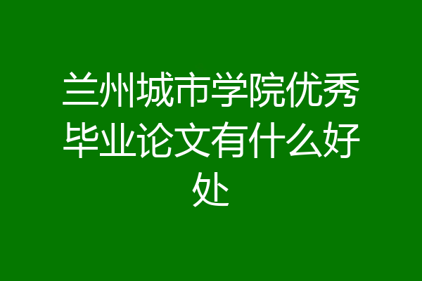 兰州城市学院优秀毕业论文有什么好处